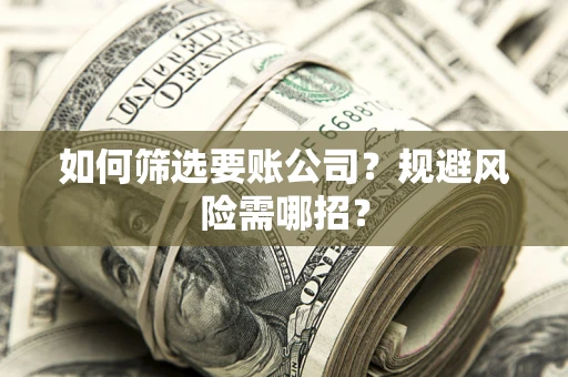 济南如何筛选要账公司？规避风险需哪招？