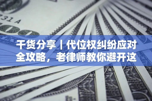 济南干货分享｜代位权纠纷应对全攻略，老律师教你避开这5大雷区