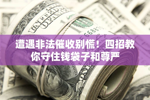 济南遭遇非法催收别慌！四招教你守住钱袋子和尊严