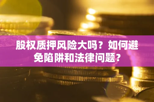 济南股权质押风险大吗？如何避免陷阱和法律问题？