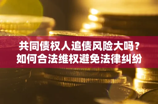 济南共同债权人追债风险大吗?如何合法维权避免法律纠纷? 济南共同债权人追债风险大吗?如何合法维权避免法律纠纷?