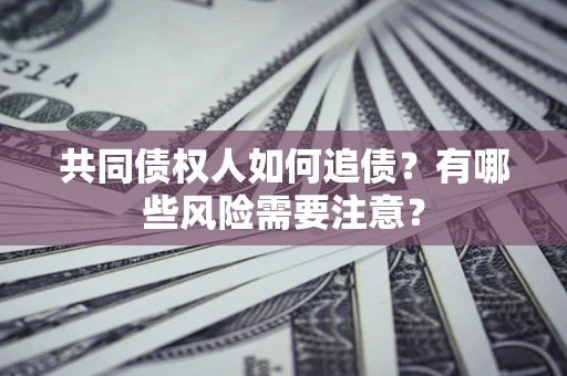 济南共同债权人如何追债？有哪些风险需要注意？