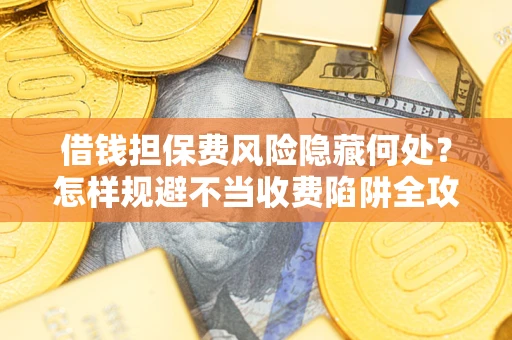 济南借钱担保费风险隐藏何处？怎样规避不当收费陷阱全攻略！