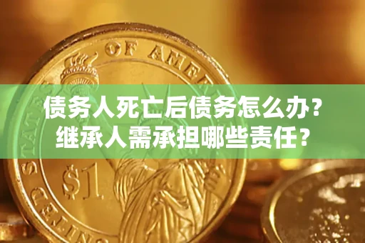 济南债务人死亡后债务怎么办？继承人需承担哪些责任？