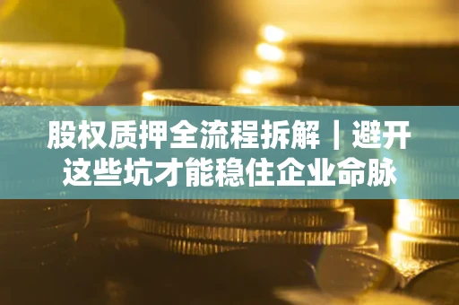 济南股权质押全流程拆解｜避开这些坑才能稳住企业命脉