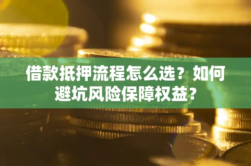 济南借款抵押流程怎么选？如何避坑风险保障权益？