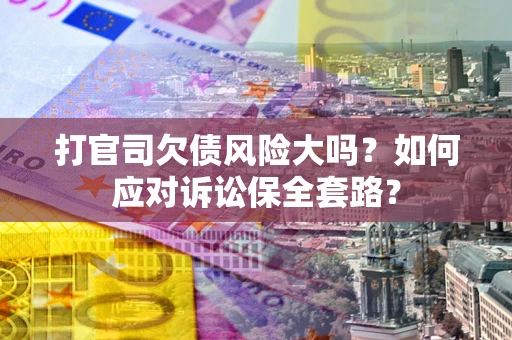 济南打官司欠债风险大吗？如何应对诉讼保全套路？
