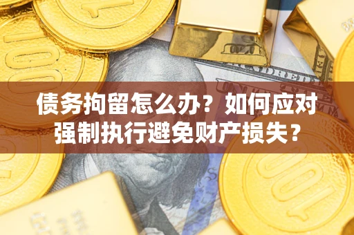济南债务拘留怎么办？如何应对强制执行避免财产损失？