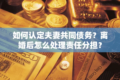 济南如何认定夫妻共同债务？离婚后怎么处理责任分担？