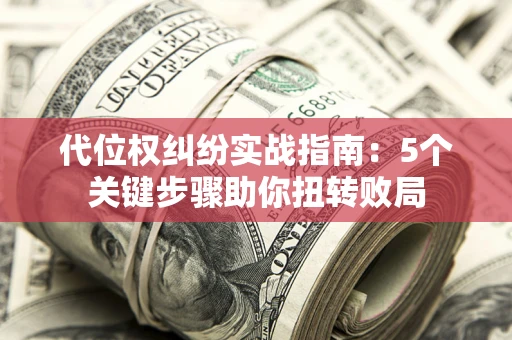 济南代位权纠纷实战指南：5个关键步骤助你扭转败局