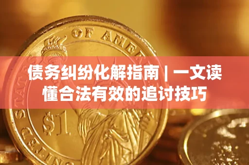 济南债务纠纷化解指南 | 一文读懂合法有效的追讨技巧