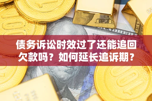 济南债务诉讼时效过了还能追回欠款吗？如何延长追诉期？