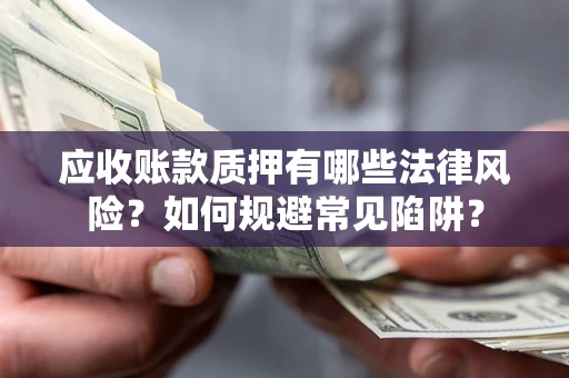 济南应收账款质押有哪些法律风险？如何规避常见陷阱？