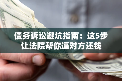 济南债务诉讼避坑指南：这5步让法院帮你逼对方还钱