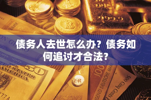 济南债务人去世怎么办？债务如何追讨才合法？