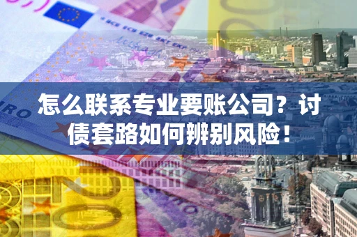 济南怎么联系专业要账公司？讨债套路如何辨别风险！