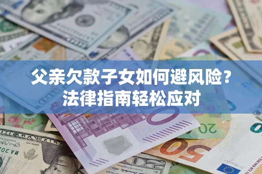 济南父亲欠款子女如何避风险？法律指南轻松应对