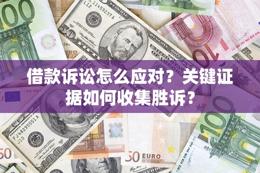 济南借款诉讼怎么应对？关键证据如何收集胜诉？