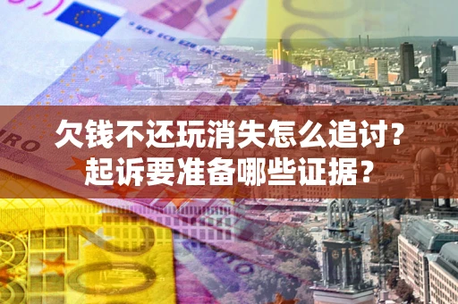 济南欠钱不还玩消失怎么追讨？起诉要准备哪些证据？