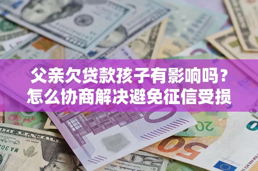 济南父亲欠贷款孩子有影响吗？怎么协商解决避免征信受损？
