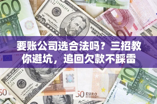 济南要账公司选合法吗？三招教你避坑，追回欠款不踩雷