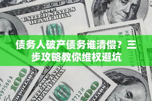 济南债务人破产债务谁清偿?三步攻略教你维权避坑 济南债务人破产债务谁清偿?三步攻略教你维权避坑