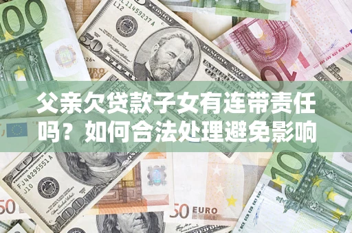 济南父亲欠贷款子女有连带责任吗？如何合法处理避免影响？