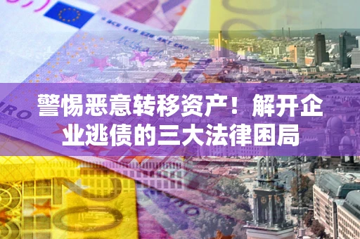 济南警惕恶意转移资产！解开企业逃债的三大法律困局