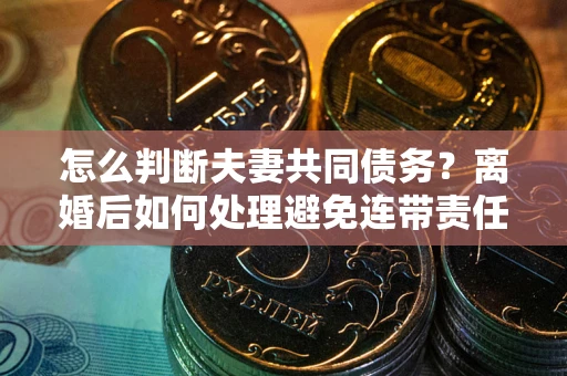 济南怎么判断夫妻共同债务？离婚后如何处理避免连带责任？