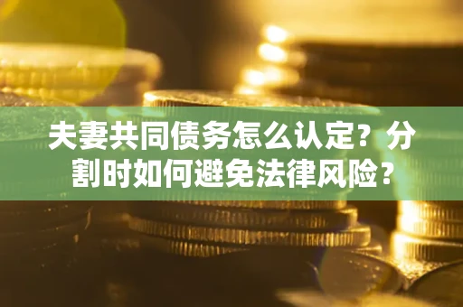 济南夫妻共同债务怎么认定？分割时如何避免法律风险？