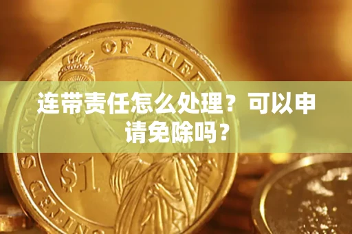 济南连带责任怎么处理？可以申请免除吗？