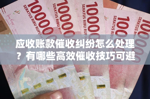 济南应收账款催收纠纷怎么处理？有哪些高效催收技巧可避免坏账？