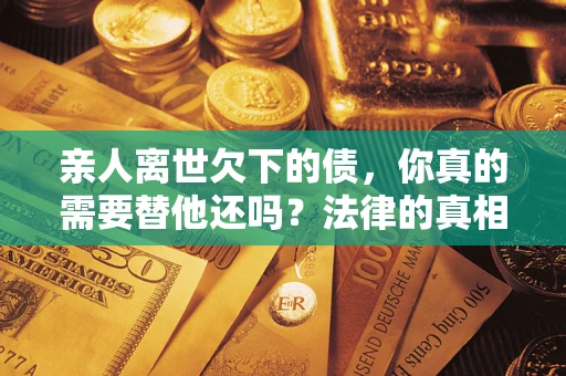 济南亲人离世欠下的债，你真的需要替他还吗？法律的真相或许与你想的不一样