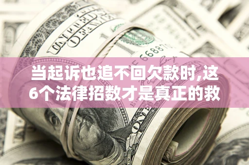 济南当起诉也追不回欠款时,这6个法律招数才是真正的救命稻草