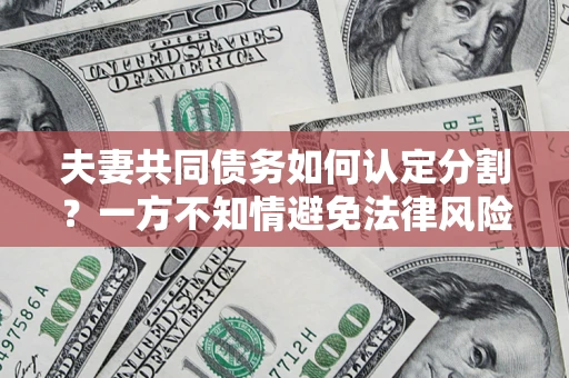 济南夫妻共同债务如何认定分割？一方不知情避免法律风险必看！