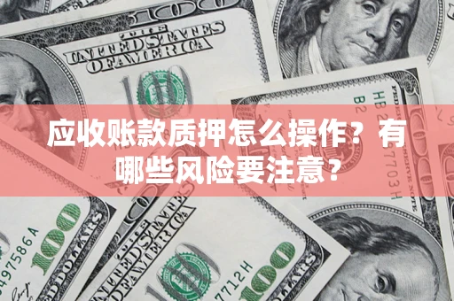济南应收账款质押怎么操作？有哪些风险要注意？