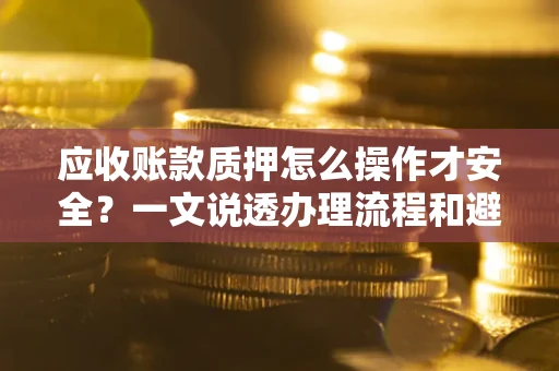 济南应收账款质押怎么操作才安全？一文说透办理流程和避险绝招